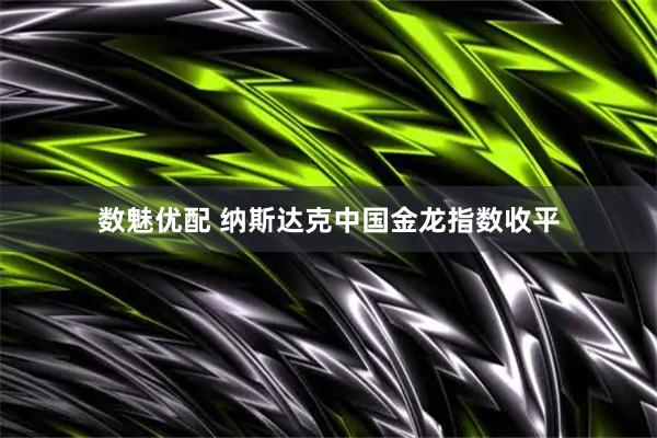 数魅优配 纳斯达克中国金龙指数收平