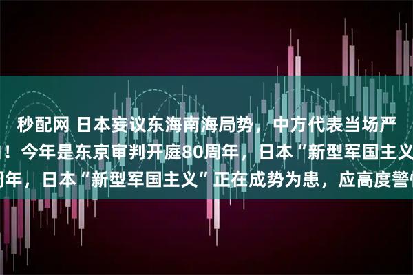 秒配网 日本妄议东海南海局势，中方代表当场严厉批驳：完全颠倒黑白！今年是东京审判开庭80周年，日本“新型军国主义”正在成势为患，应高度警惕