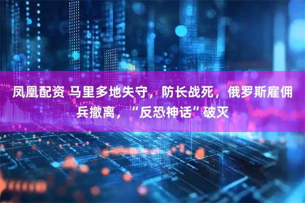 凤凰配资 马里多地失守，防长战死，俄罗斯雇佣兵撤离，“反恐神话”破灭