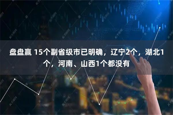 盘盘赢 15个副省级市已明确，辽宁2个，湖北1个，河南、山西1个都没有