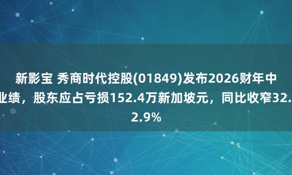 新影宝 秀商时代控股(01849)发布2026财年中期业绩,股东应占亏损152.4万新加坡元,同比收窄32.9%