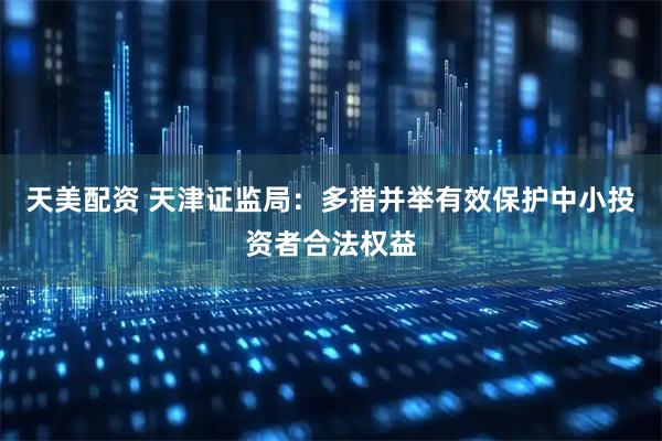 天美配资 天津证监局：多措并举有效保护中小投资者合法权益