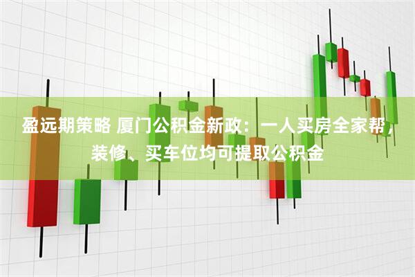 盈远期策略 厦门公积金新政：一人买房全家帮，装修、买车位均可提取公积金