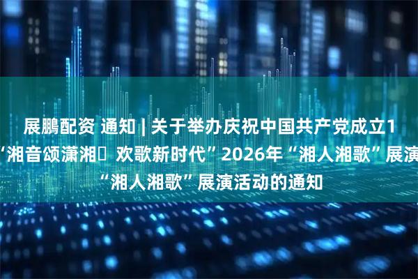 展鵬配资 通知 | 关于举办庆祝中国共产党成立105周年——“湘音颂潇湘・欢歌新时代”2026年“湘人湘歌”展演活动的通知
