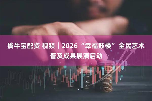 擒牛宝配资 视频｜2026 “幸福鼓楼” 全民艺术普及成果展演启动