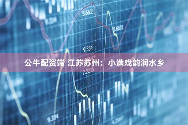 公牛配资端 江苏苏州：小满戏韵润水乡