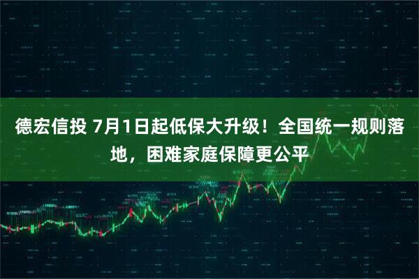 德宏信投 7月1日起低保大升级！全国统一规则落地，困难家庭保障更公平