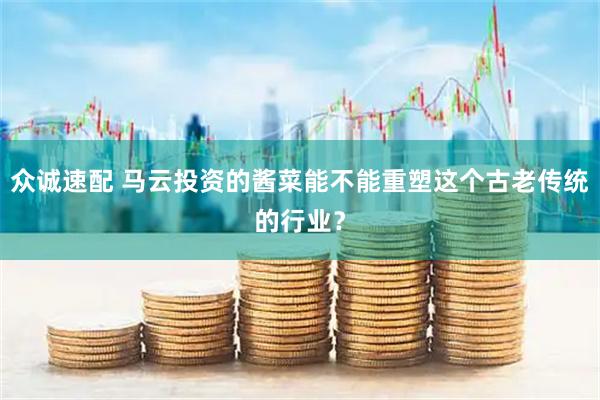 众诚速配 马云投资的酱菜能不能重塑这个古老传统的行业？