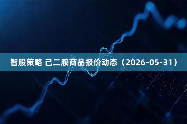 智股策略 己二胺商品报价动态（2026-05-31）