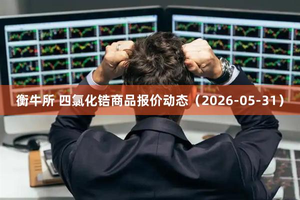 衡牛所 四氯化锆商品报价动态（2026-05-31）