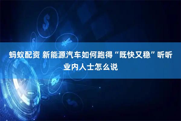 蚂蚁配资 新能源汽车如何跑得“既快又稳”听听业内人士怎么说