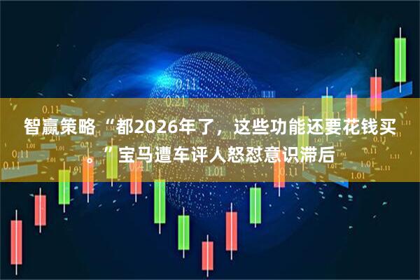 智赢策略 “都2026年了，这些功能还要花钱买。”宝马遭车评人怒怼意识滞后