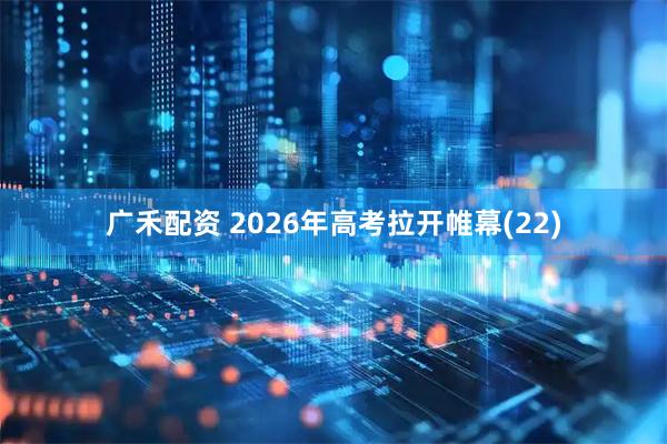 广禾配资 2026年高考拉开帷幕(22)