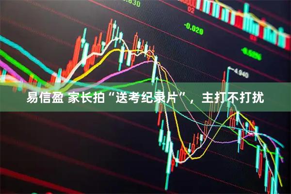 易信盈 家长拍“送考纪录片”，主打不打扰