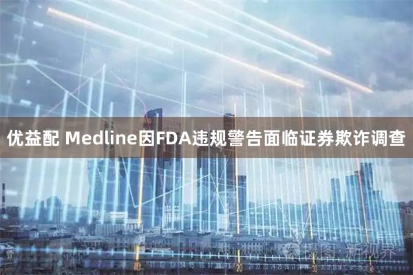 优益配 Medline因FDA违规警告面临证券欺诈调查