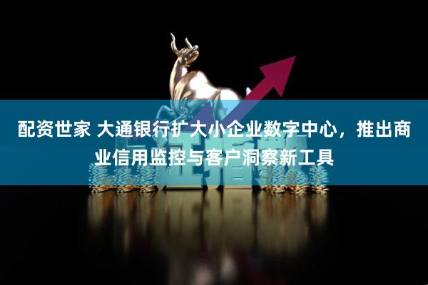 配资世家 大通银行扩大小企业数字中心，推出商业信用监控与客户洞察新工具