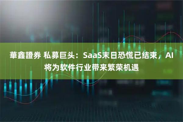 華鑫證券 私募巨头：SaaS末日恐慌已结束，AI将为软件行业带来繁荣机遇