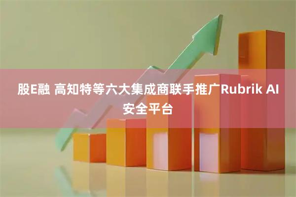 股E融 高知特等六大集成商联手推广Rubrik AI安全平台