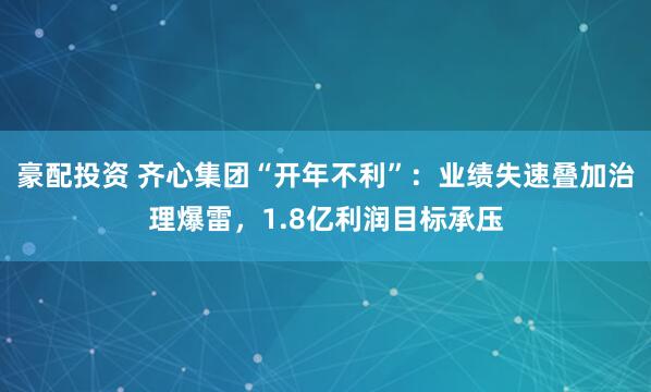 豪配投资 齐心集团“开年不利”：业绩失速叠加治理爆雷，1.8亿利润目标承压