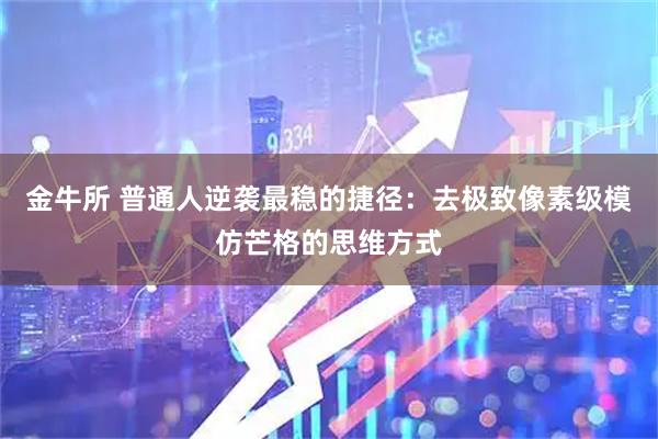 金牛所 普通人逆袭最稳的捷径：去极致像素级模仿芒格的思维方式
