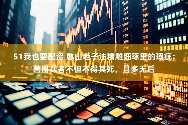 51我也要配资 憨山老子注精雕细琢里的瑕疵：善用兵者不但不得其死，且多无后