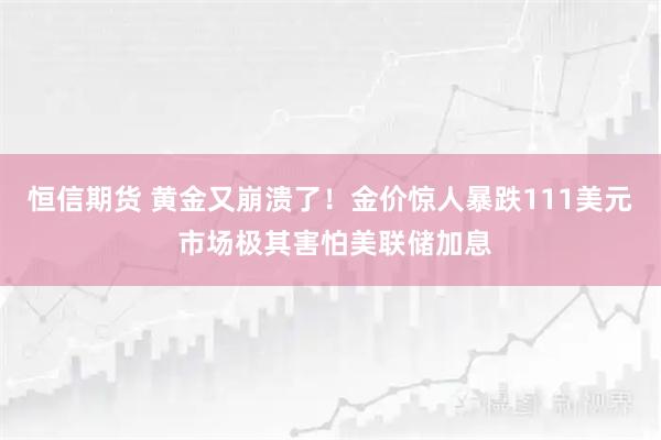 恒信期货 黄金又崩溃了！金价惊人暴跌111美元 市场极其害怕美联储加息
