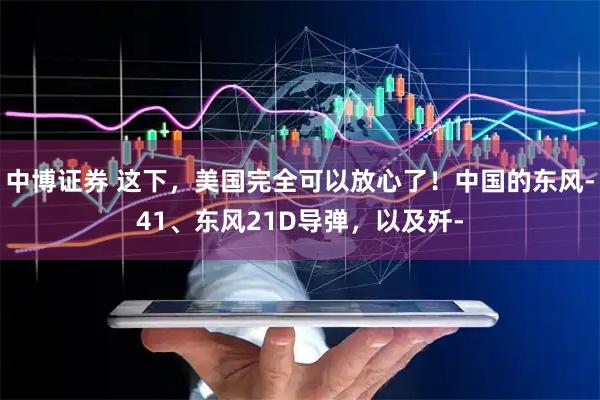 中博证券 这下，美国完全可以放心了！中国的东风-41、东风21D导弹，以及歼-