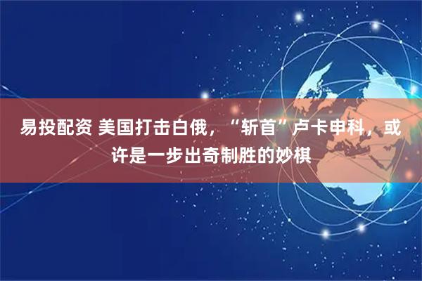 易投配资 美国打击白俄，“斩首”卢卡申科，或许是一步出奇制胜的妙棋