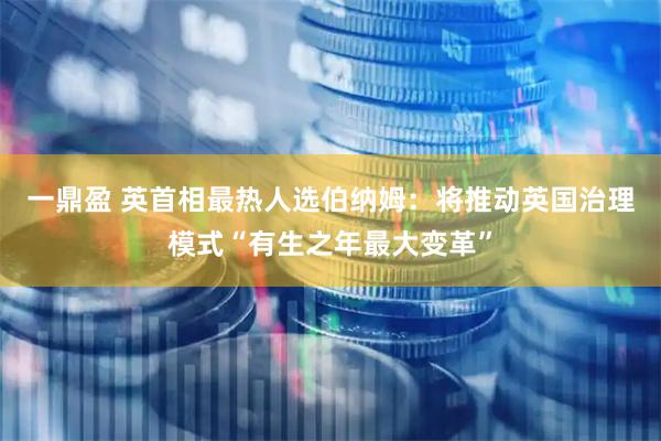 一鼎盈 英首相最热人选伯纳姆：将推动英国治理模式“有生之年最大变革”