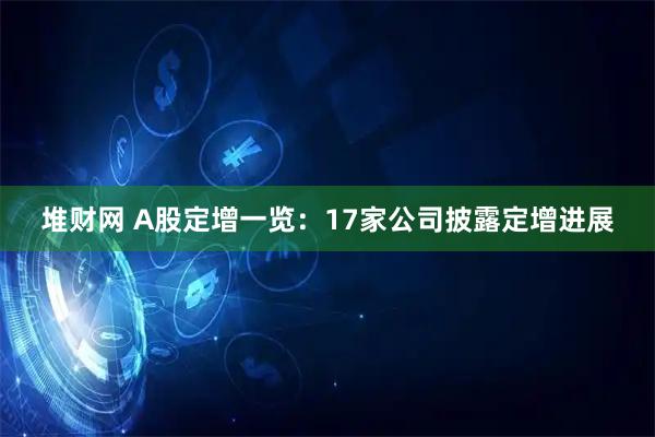 堆财网 A股定增一览：17家公司披露定增进展