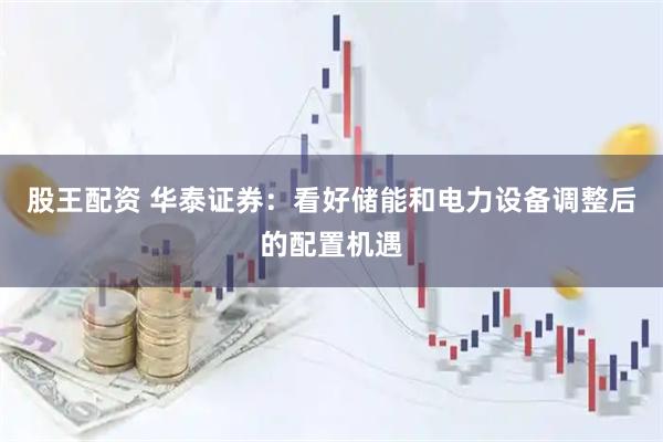 股王配资 华泰证券：看好储能和电力设备调整后的配置机遇