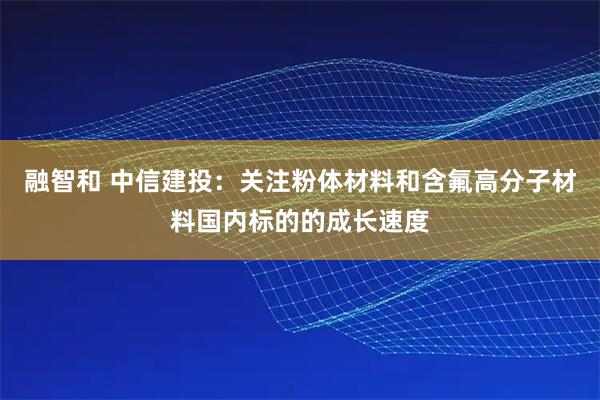 融智和 中信建投：关注粉体材料和含氟高分子材料国内标的的成长速度