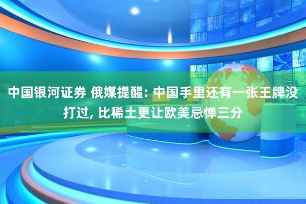 中国银河证券 俄媒提醒: 中国手里还有一张王牌没打过, 比稀土更让欧美忌惮三分
