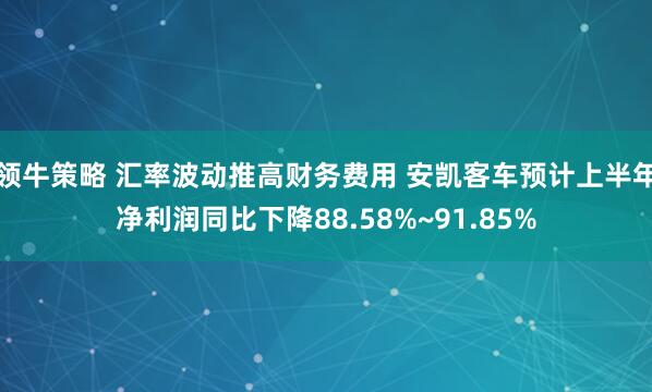 领牛策略 汇率波动推高财务费用 安凯客车预计上半年净利润同比下降88.58%~91.85%