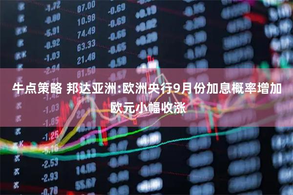 牛点策略 邦达亚洲:欧洲央行9月份加息概率增加 欧元小幅收涨