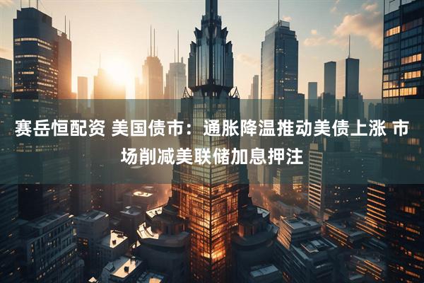 赛岳恒配资 美国债市：通胀降温推动美债上涨 市场削减美联储加息押注