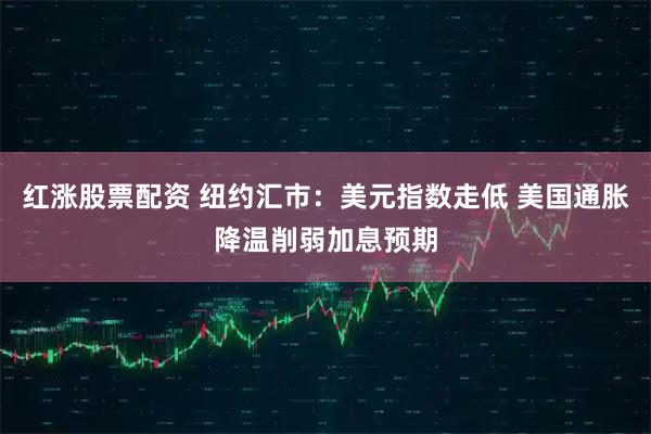 红涨股票配资 纽约汇市：美元指数走低 美国通胀降温削弱加息预期
