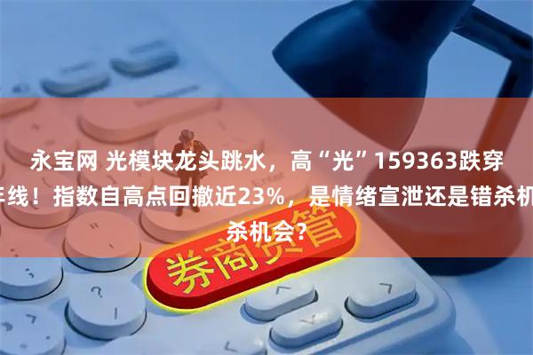 永宝网 光模块龙头跳水，高“光”159363跌穿半年线！指数自高点回撤近23%，是情绪宣泄还是错杀机会？