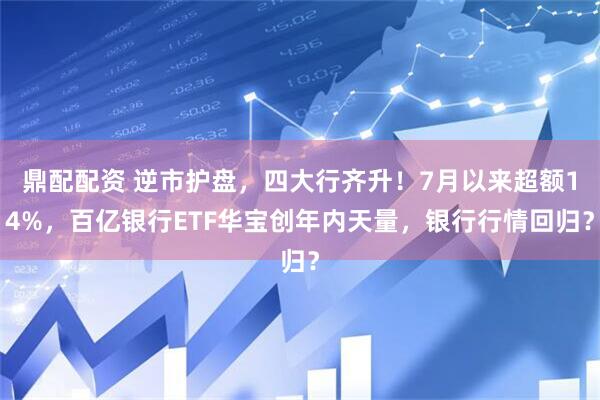 鼎配配资 逆市护盘，四大行齐升！7月以来超额14%，百亿银行ETF华宝创年内天量，银行行情回归？