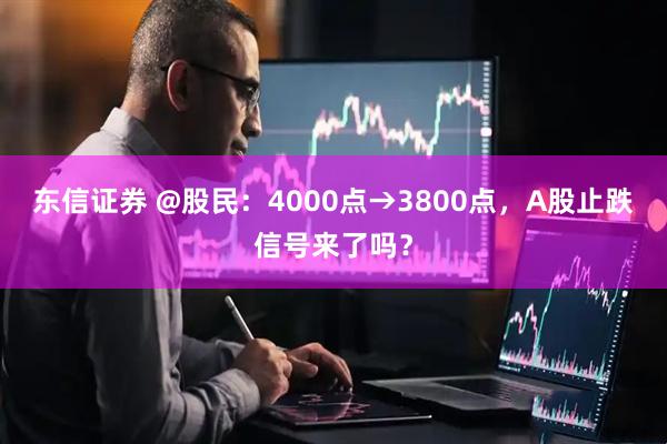 东信证券 @股民：4000点→3800点，A股止跌信号来了吗？