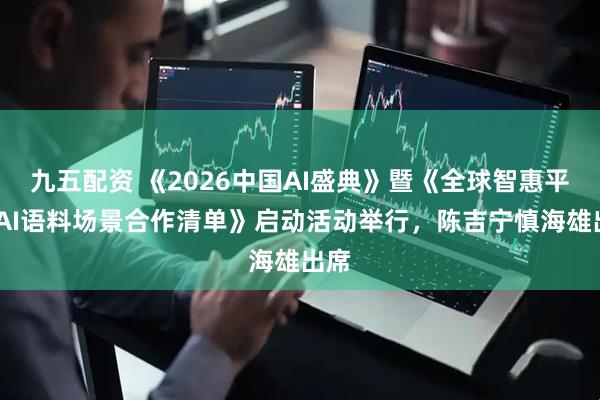 九五配资 《2026中国AI盛典》暨《全球智惠平台·AI语料场景合作清单》启动活动举行，陈吉宁慎海雄出席