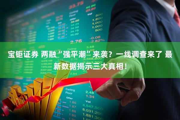 宝钜证券 两融“强平潮”来袭？一线调查来了 最新数据揭示三大真相！