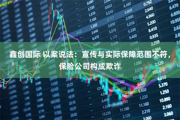 鑫创国际 以案说法：宣传与实际保障范围不符，保险公司构成欺诈