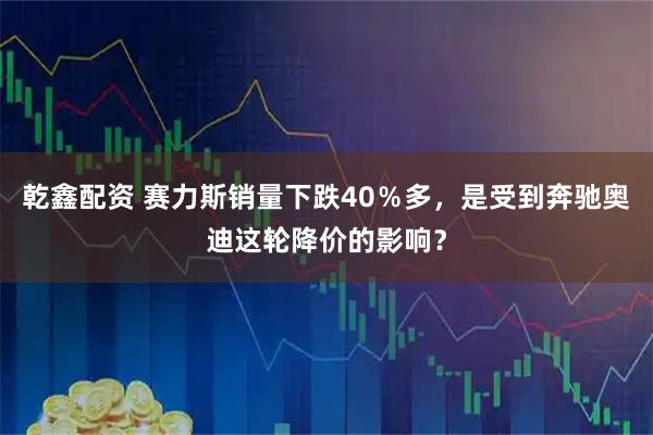 乾鑫配资 赛力斯销量下跌40％多，是受到奔驰奥迪这轮降价的影响？