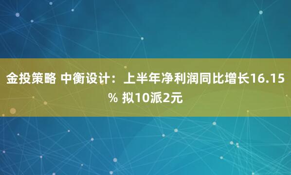 金投策略 中衡设计：上半年净利润同比增长16.15% 拟10派2元