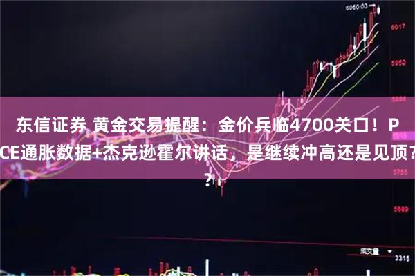 东信证券 黄金交易提醒：金价兵临4700关口！PCE通胀数据+杰克逊霍尔讲话，是继续冲高还是见顶？