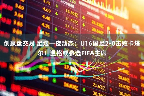 创赢盘交易 足坛一夜动态：U16国足2-0击败卡塔尔！温格或参选FIFA主席