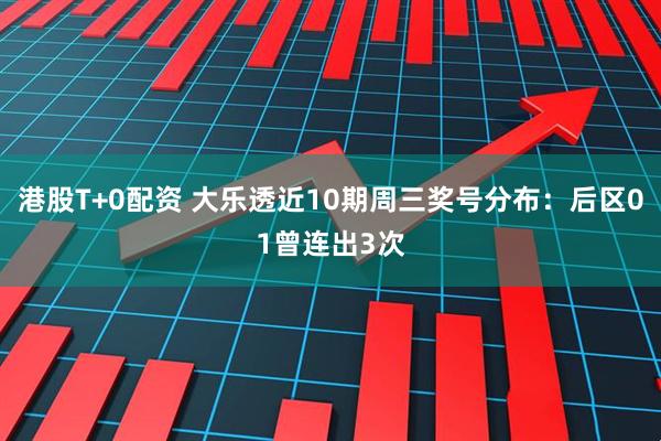 港股T+0配资 大乐透近10期周三奖号分布：后区01曾连出3次