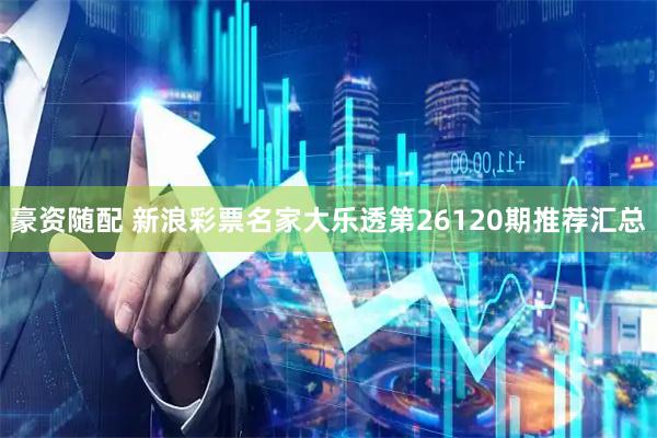 豪资随配 新浪彩票名家大乐透第26120期推荐汇总
